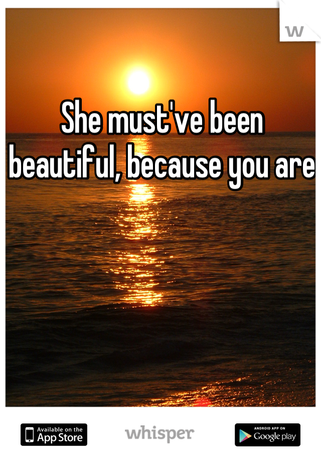 She must've been beautiful, because you are