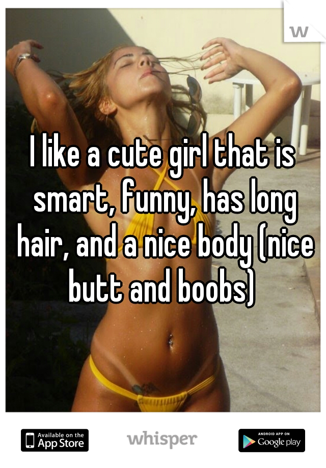 I like a cute girl that is smart, funny, has long hair, and a nice body (nice butt and boobs) 
