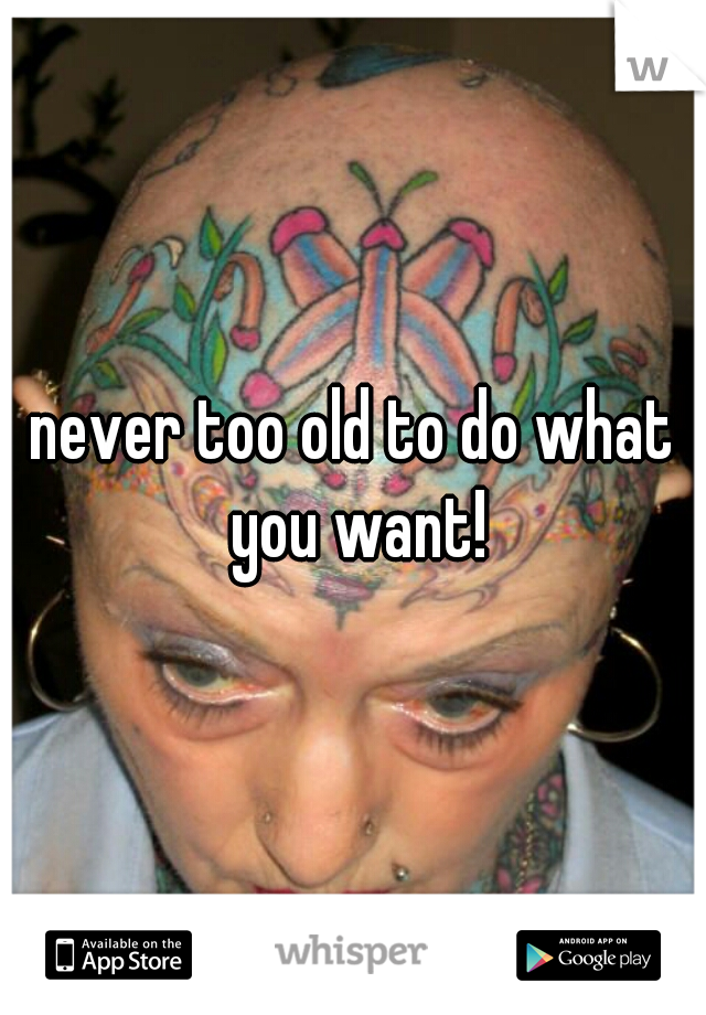 never too old to do what you want!