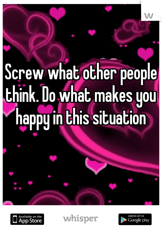 Screw what other people think. Do what makes you happy in this situation