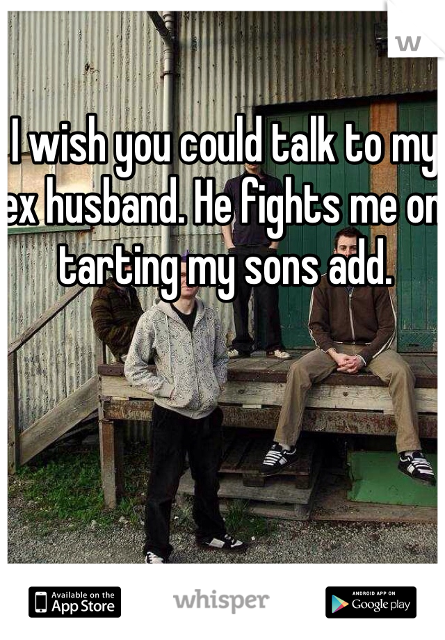I wish you could talk to my ex husband. He fights me on tarting my sons add. 
