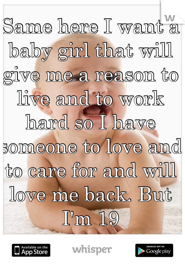 Same here I want a baby girl that will give me a reason to live and to work hard so I have someone to love and to care for and will love me back. But I'm 19 