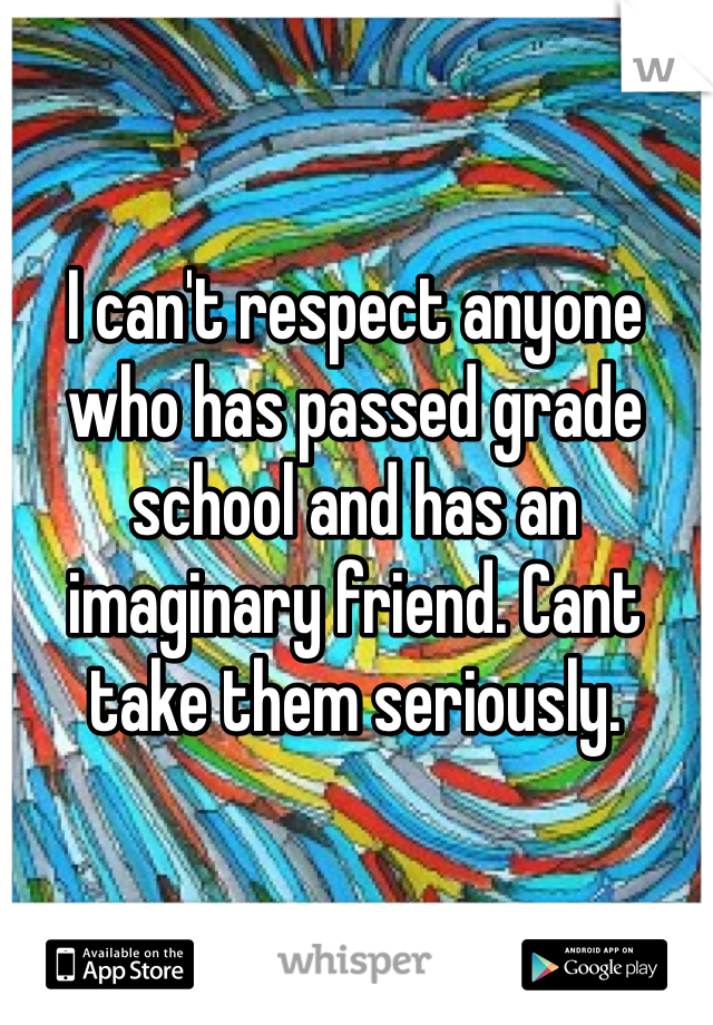 I can't respect anyone who has passed grade school and has an imaginary friend. Cant take them seriously. 