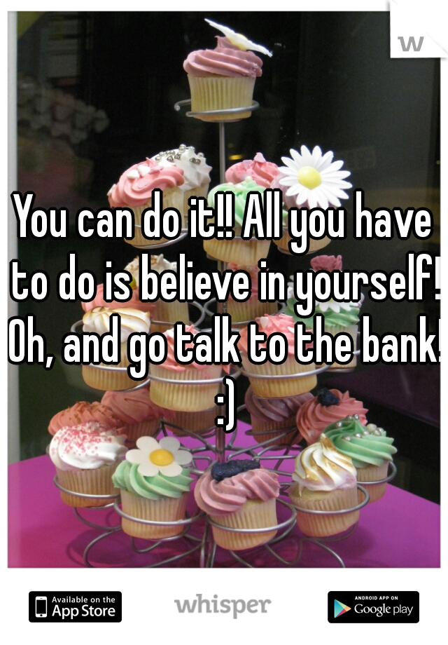 You can do it!! All you have to do is believe in yourself! Oh, and go talk to the bank! :)