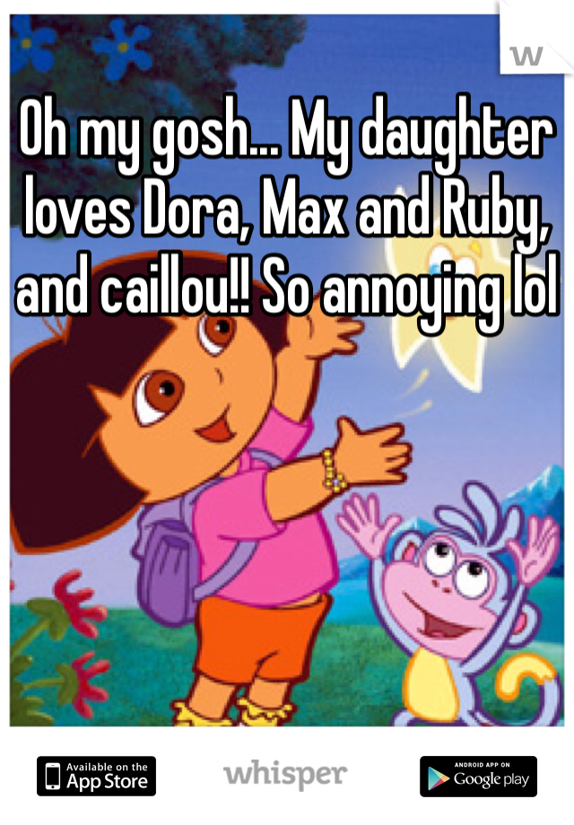 Oh my gosh... My daughter loves Dora, Max and Ruby, and caillou!! So annoying lol