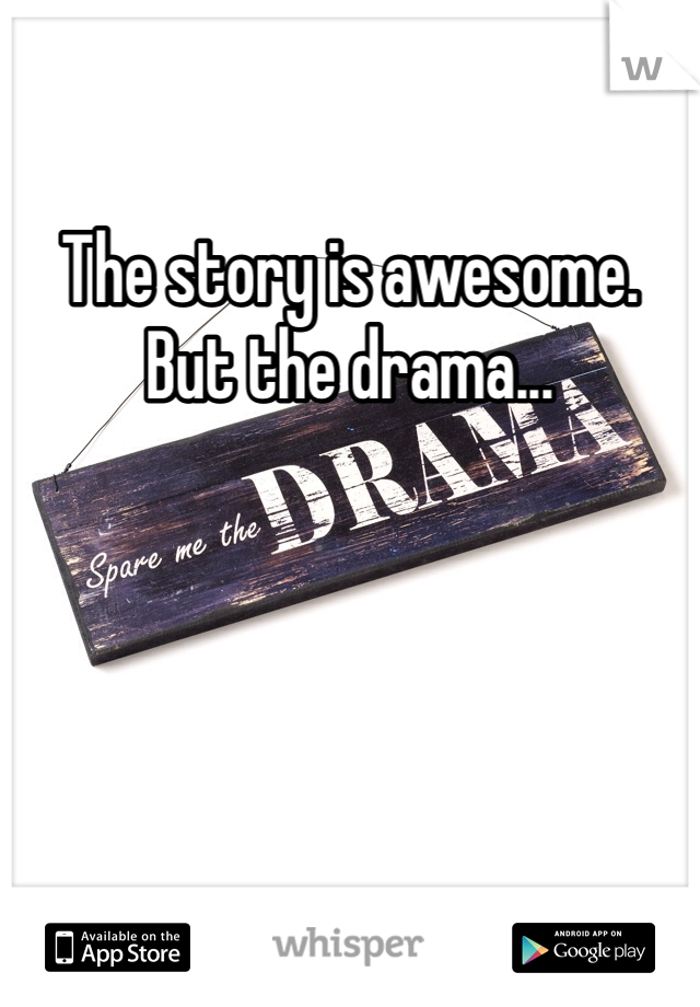 The story is awesome. But the drama...