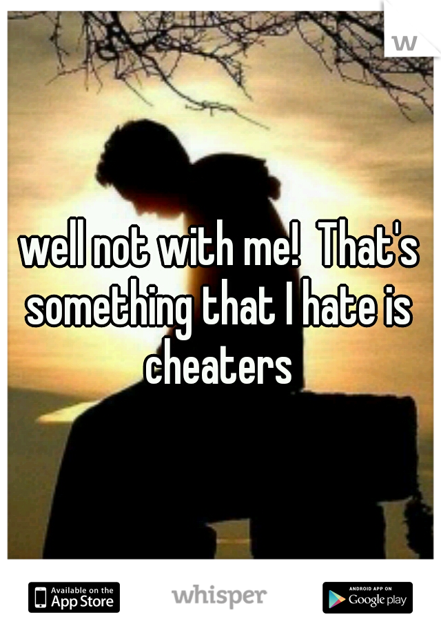 well not with me!  That's something that I hate is  cheaters 