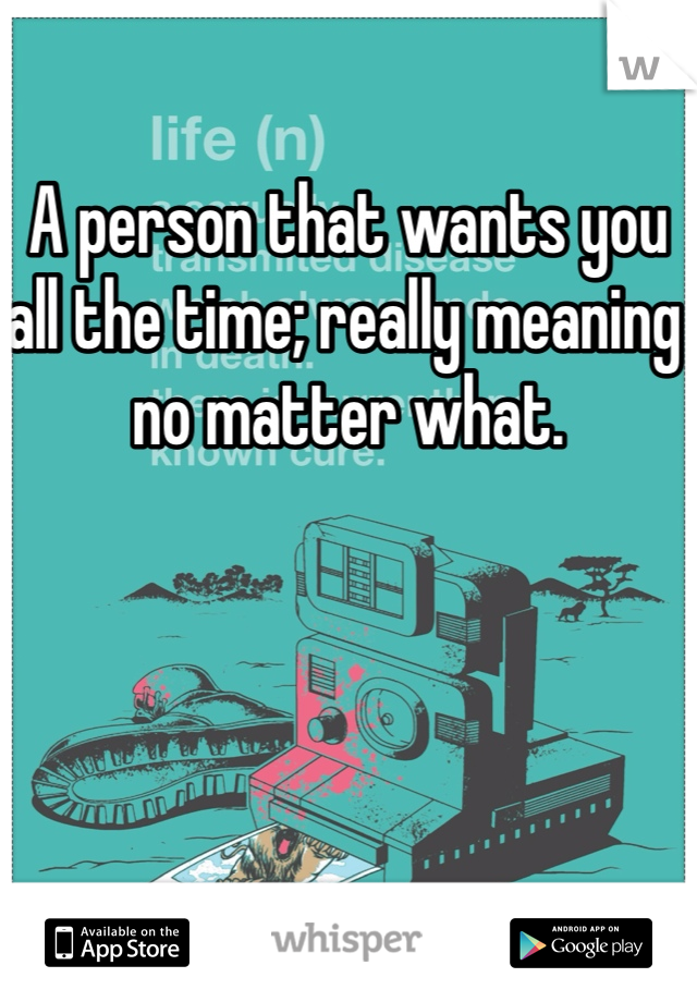 A person that wants you all the time; really meaning no matter what. 