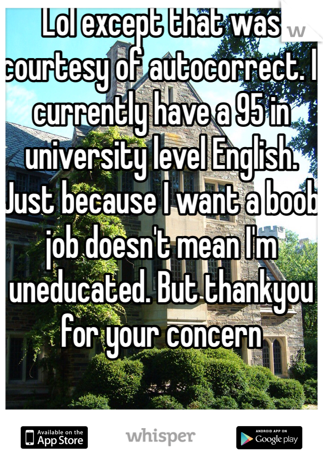 Lol except that was courtesy of autocorrect. I currently have a 95 in university level English. Just because I want a boob job doesn't mean I'm uneducated. But thankyou for your concern