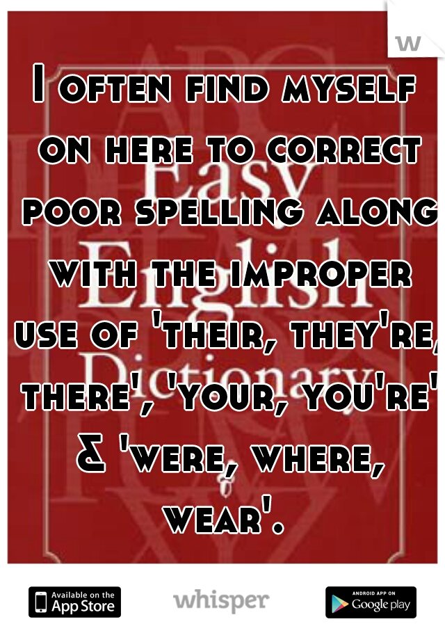 I often find myself on here to correct poor spelling along with the improper use of 'their, they're, there', 'your, you're' & 'were, where, wear'. 