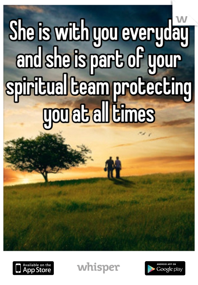 She is with you everyday and she is part of your spiritual team protecting you at all times