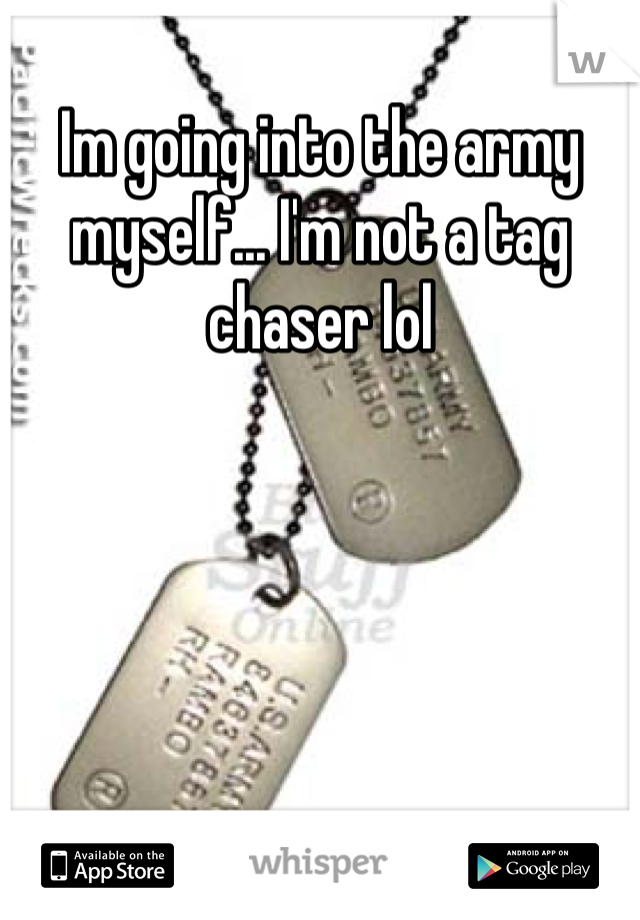 Im going into the army myself... I'm not a tag chaser lol 