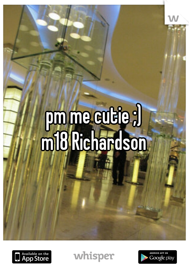 pm me cutie ;)
m18 Richardson