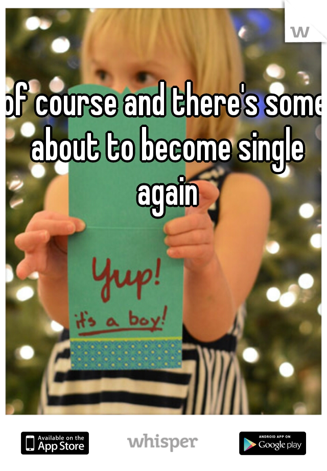 of course and there's some about to become single again