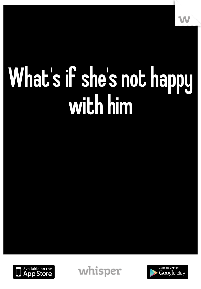 What's if she's not happy with him 