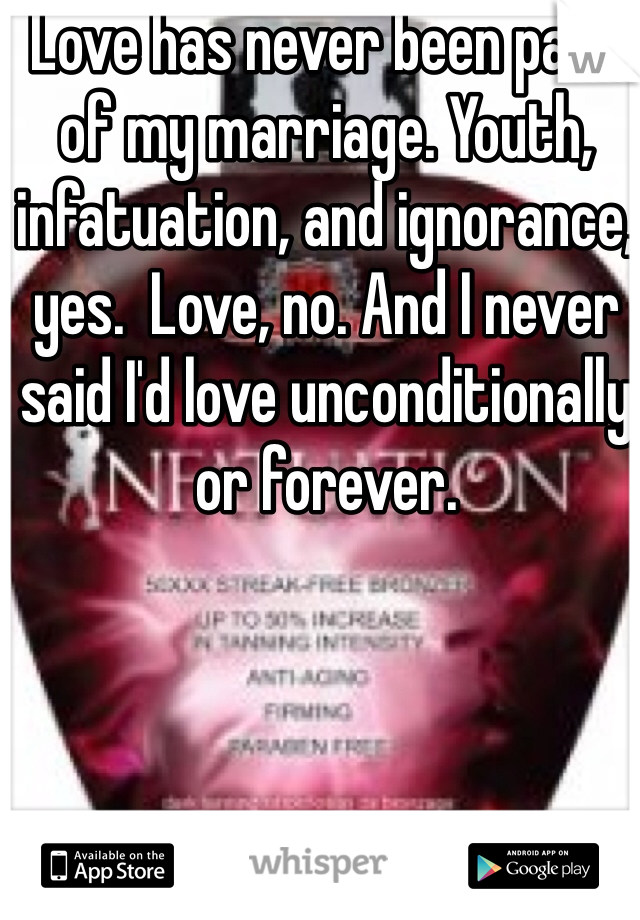 Love has never been part of my marriage. Youth, infatuation, and ignorance, yes.  Love, no. And I never said I'd love unconditionally or forever. 