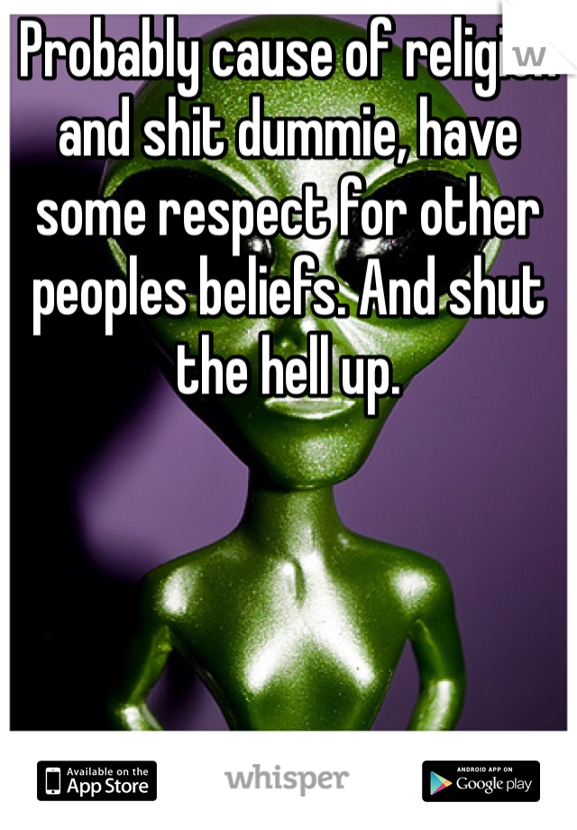 Probably cause of religion and shit dummie, have some respect for other peoples beliefs. And shut the hell up. 