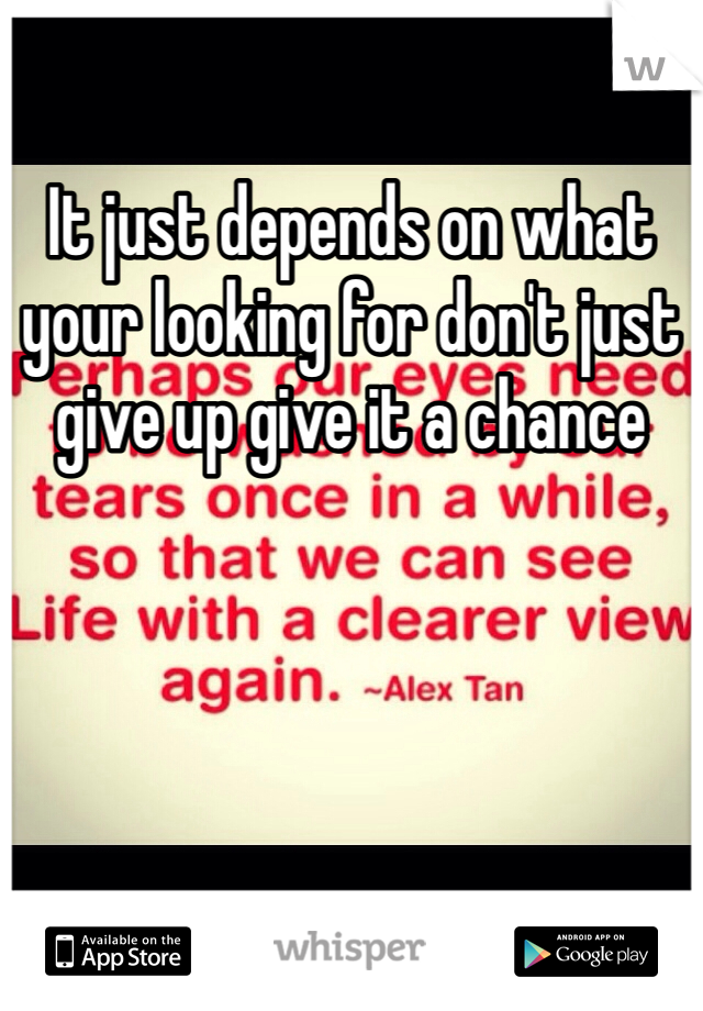 It just depends on what your looking for don't just give up give it a chance 