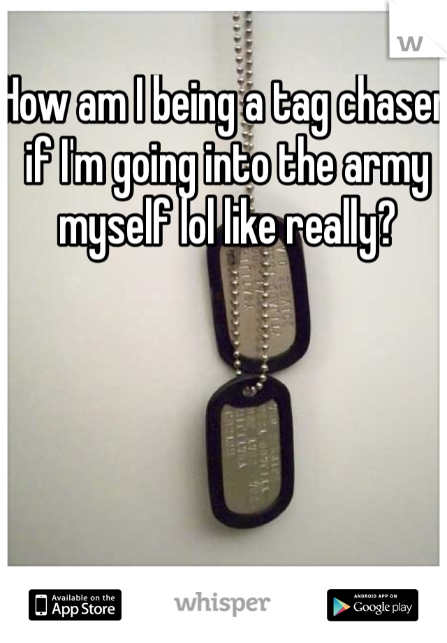 How am I being a tag chaser if I'm going into the army myself lol like really? 