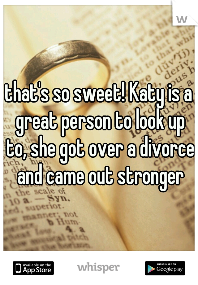 that's so sweet! Katy is a great person to look up to, she got over a divorce and came out stronger
