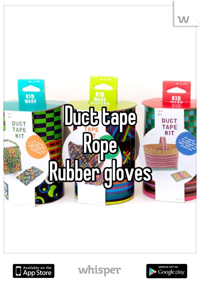 Duct tape
Rope
Rubber gloves