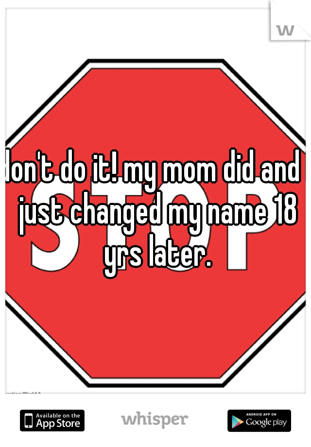 don't do it! my mom did and I just changed my name 18 yrs later.