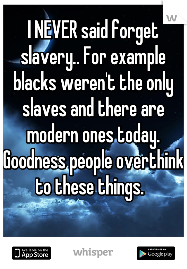 I NEVER said forget slavery.. For example blacks weren't the only slaves and there are modern ones today.  Goodness people overthink to these things.  