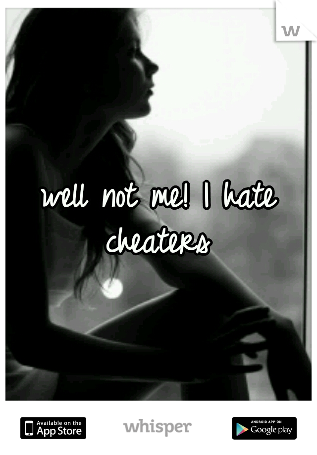 well not me! I hate cheaters 