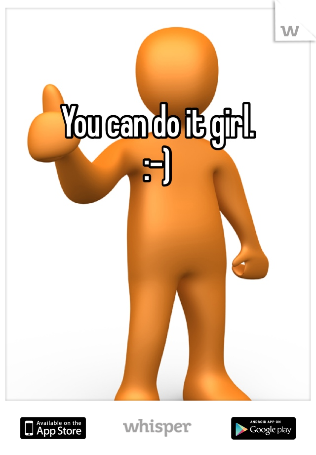 You can do it girl. 
:-)