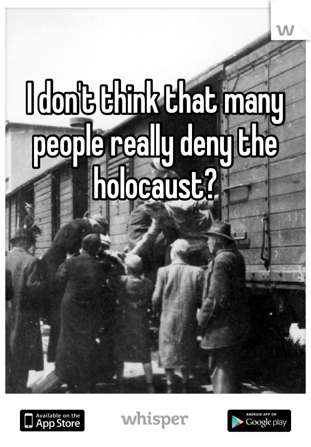 I don't think that many people really deny the holocaust? 
