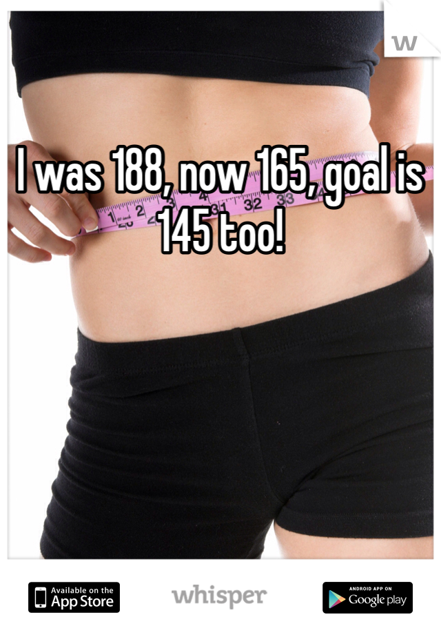 I was 188, now 165, goal is 145 too! 