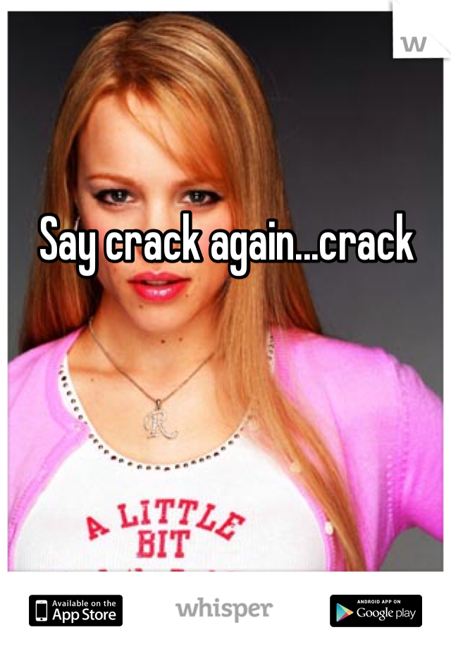 Say crack again...crack