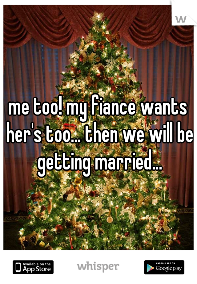 me too! my fiance wants her's too... then we will be getting married...