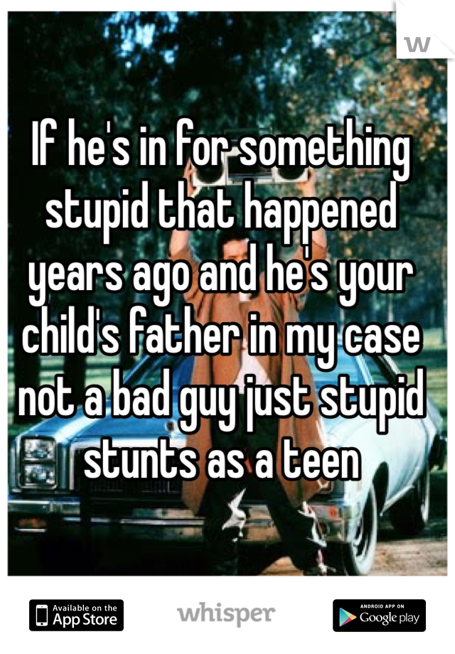 If he's in for something stupid that happened years ago and he's your child's father in my case not a bad guy just stupid stunts as a teen

