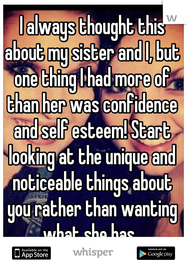 I always thought this about my sister and I, but one thing I had more of than her was confidence and self esteem! Start looking at the unique and noticeable things about you rather than wanting what she has. 