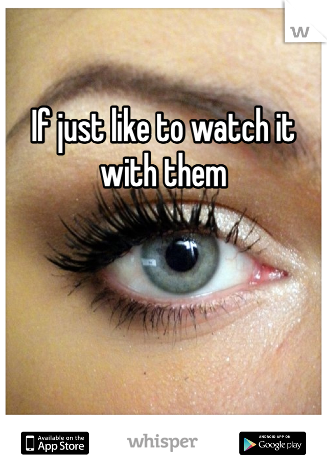If just like to watch it with them