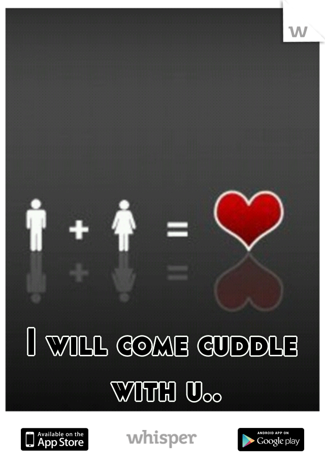 I will come cuddle with u..