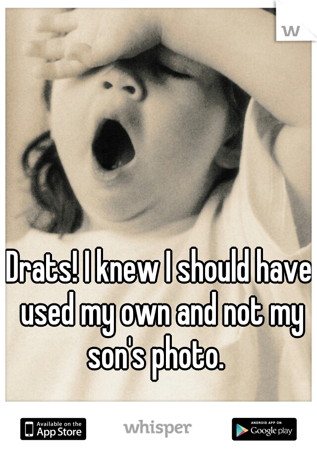 Drats! I knew I should have used my own and not my son's photo.  