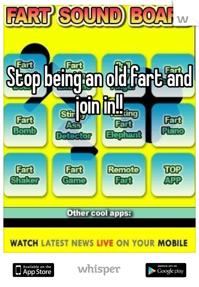 Stop being an old fart and join in!!