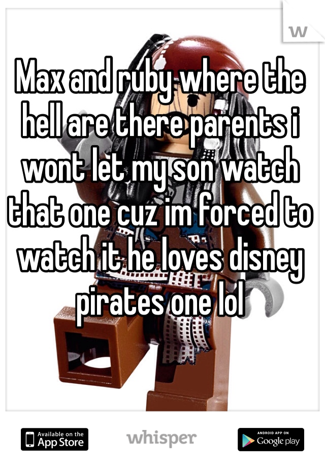 Max and ruby where the hell are there parents i wont let my son watch that one cuz im forced to watch it he loves disney pirates one lol  