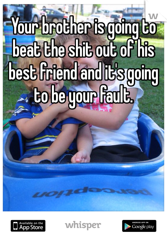 Your brother is going to beat the shit out of his best friend and it's going to be your fault. 