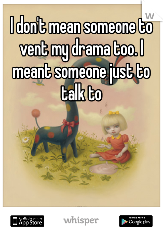 I don't mean someone to vent my drama too. I meant someone just to talk to