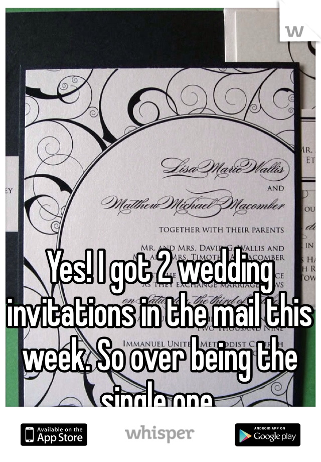 Yes! I got 2 wedding invitations in the mail this week. So over being the single one. 