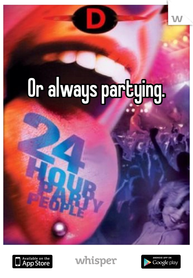 Or always partying. 