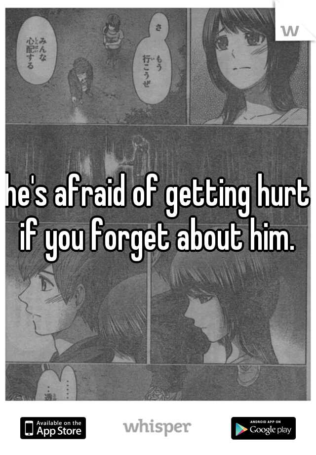 he's afraid of getting hurt if you forget about him. 