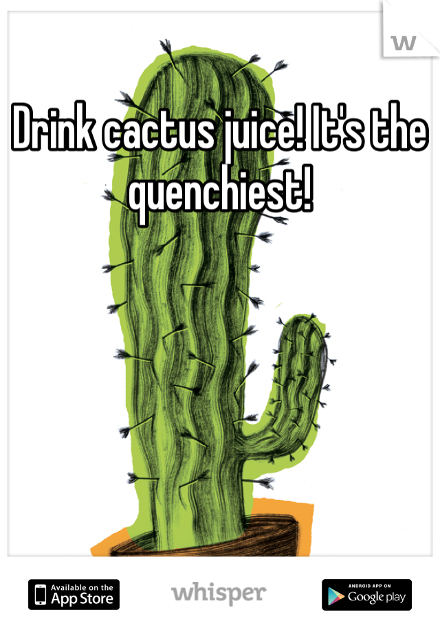 Drink cactus juice! It's the quenchiest!