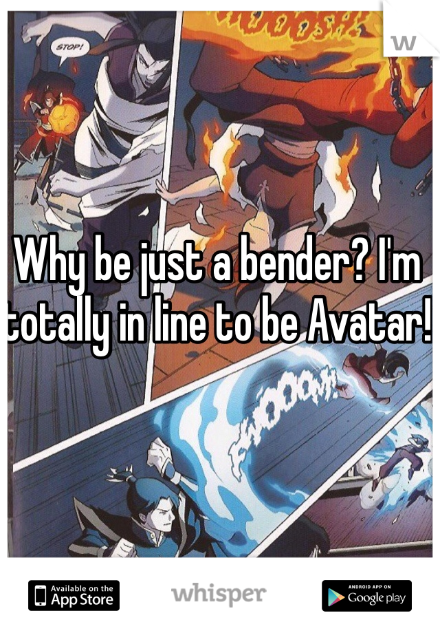 Why be just a bender? I'm totally in line to be Avatar!