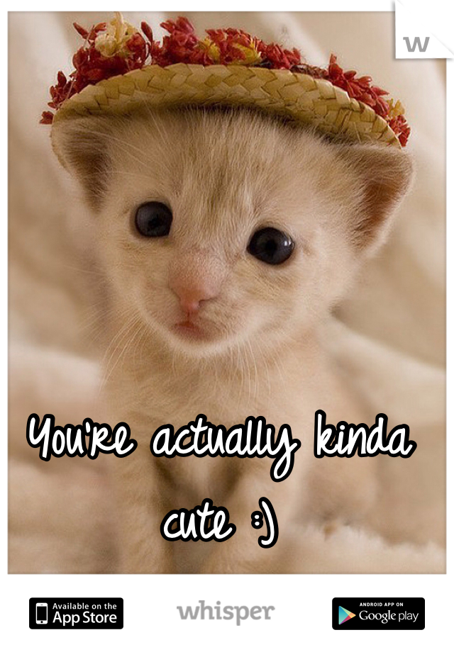 You're actually kinda cute :)