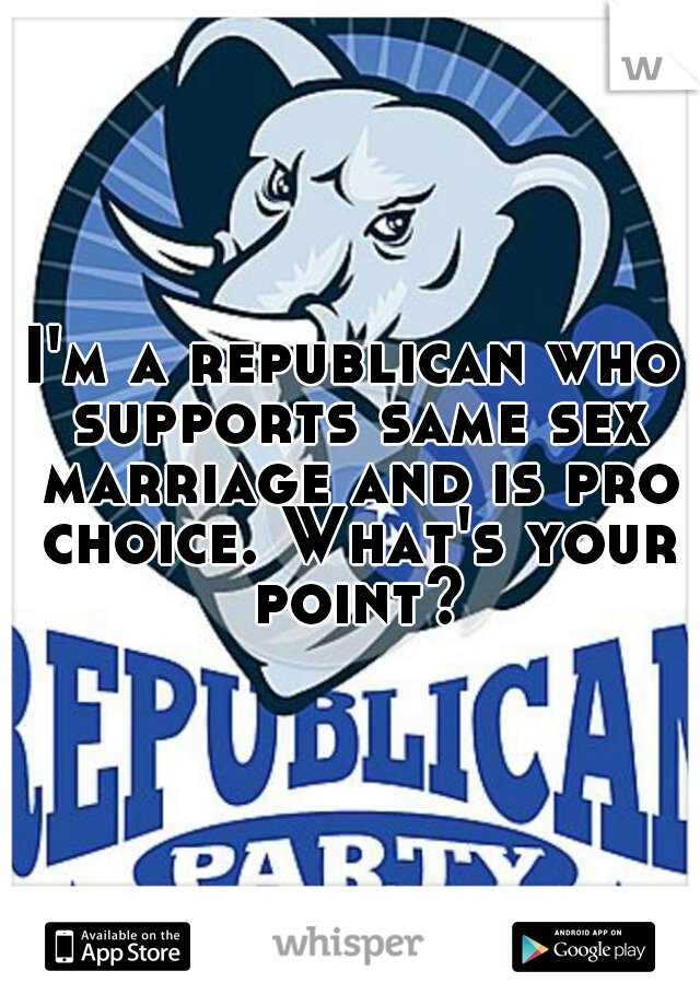 I'm a republican who supports same sex marriage and is pro choice. What's your point?