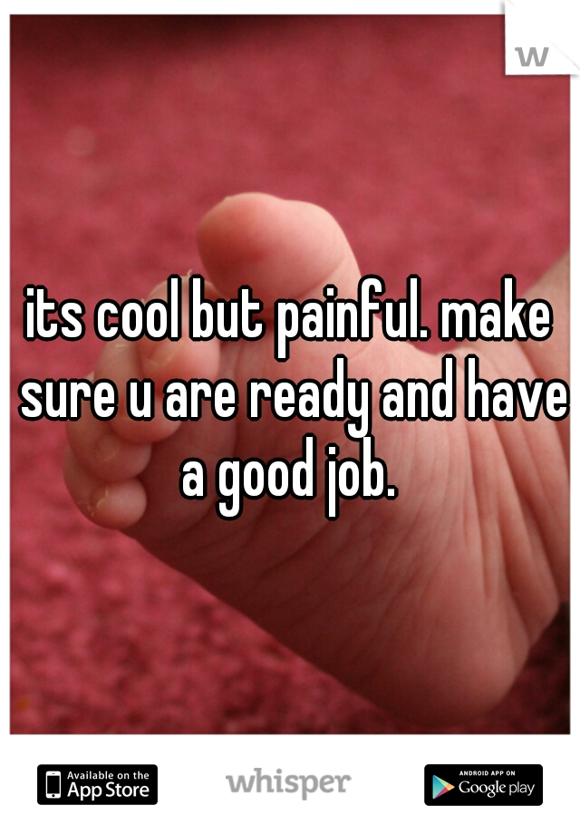 its cool but painful. make sure u are ready and have a good job. 
